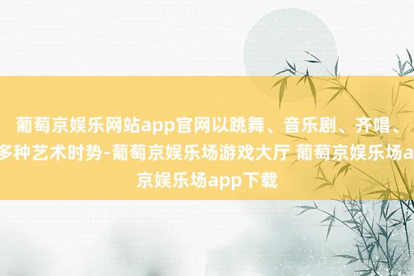 葡萄京娱乐网站app官网以跳舞、音乐剧、齐唱、诵读等多种艺术时势-葡萄京娱乐场游戏大厅 葡萄京娱乐场app下载