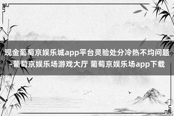 现金葡萄京娱乐城app平台灵验处分冷热不均问题-葡萄京娱乐场游戏大厅 葡萄京娱乐场app下载