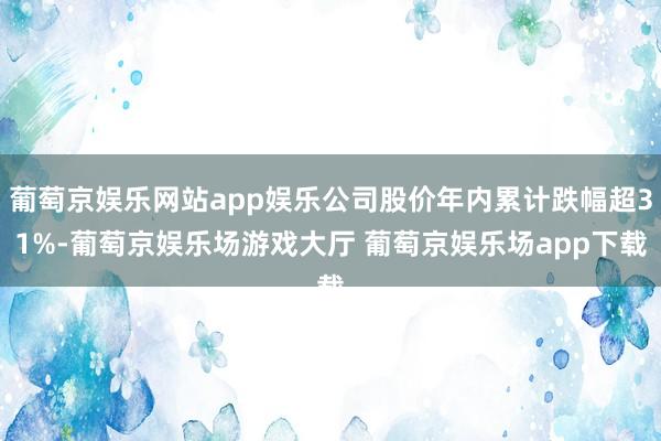 葡萄京娱乐网站app娱乐公司股价年内累计跌幅超31%-葡萄京娱乐场游戏大厅 葡萄京娱乐场app下载