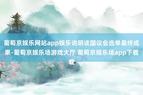 葡萄京娱乐网站app娱乐说明该国议会选举最终成果-葡萄京娱乐场游戏大厅 葡萄京娱乐场app下载