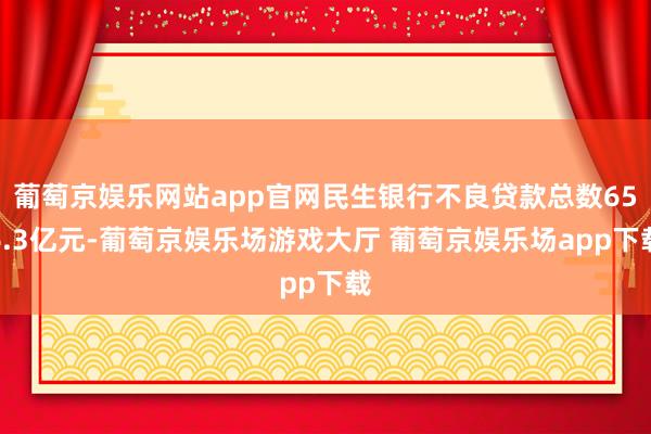 葡萄京娱乐网站app官网民生银行不良贷款总数656.3亿元-葡萄京娱乐场游戏大厅 葡萄京娱乐场app下载