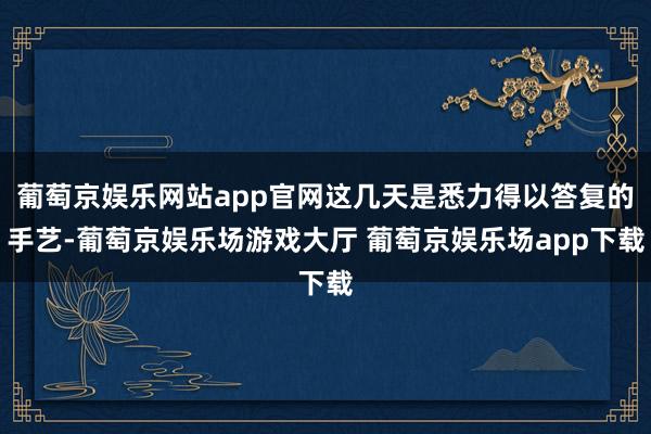 葡萄京娱乐网站app官网这几天是悉力得以答复的手艺-葡萄京娱乐场游戏大厅 葡萄京娱乐场app下载