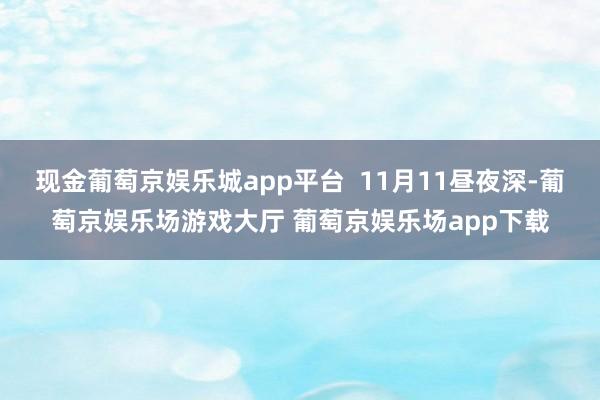 现金葡萄京娱乐城app平台  11月11昼夜深-葡萄京娱乐场游戏大厅 葡萄京娱乐场app下载