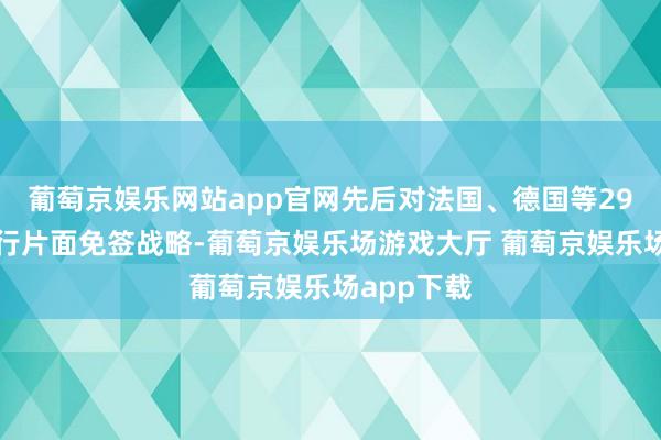 葡萄京娱乐网站app官网先后对法国、德国等29个国度履行片面免签战略-葡萄京娱乐场游戏大厅 葡萄京娱乐场app下载