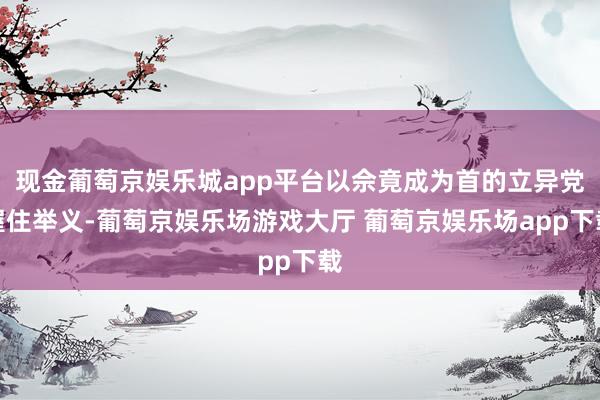 现金葡萄京娱乐城app平台以佘竟成为首的立异党握住举义-葡萄京娱乐场游戏大厅 葡萄京娱乐场app下载