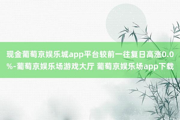 现金葡萄京娱乐城app平台较前一往复日高涨0.0%-葡萄京娱乐场游戏大厅 葡萄京娱乐场app下载