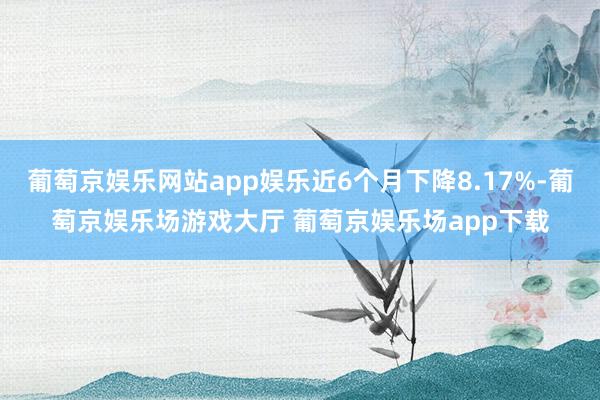 葡萄京娱乐网站app娱乐近6个月下降8.17%-葡萄京娱乐场游戏大厅 葡萄京娱乐场app下载