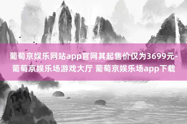 葡萄京娱乐网站app官网其起售价仅为3699元-葡萄京娱乐场游戏大厅 葡萄京娱乐场app下载