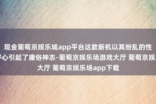 现金葡萄京娱乐城app平台这款新机以其纷乱的性能和出色的野心引起了庸俗神志-葡萄京娱乐场游戏大厅 葡萄京娱乐场app下载