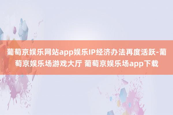 葡萄京娱乐网站app娱乐IP经济办法再度活跃-葡萄京娱乐场游戏大厅 葡萄京娱乐场app下载