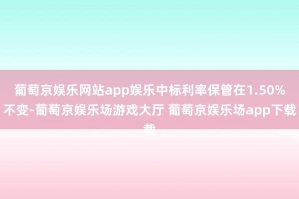 葡萄京娱乐网站app娱乐中标利率保管在1.50%不变-葡萄京娱乐场游戏大厅 葡萄京娱乐场app下载