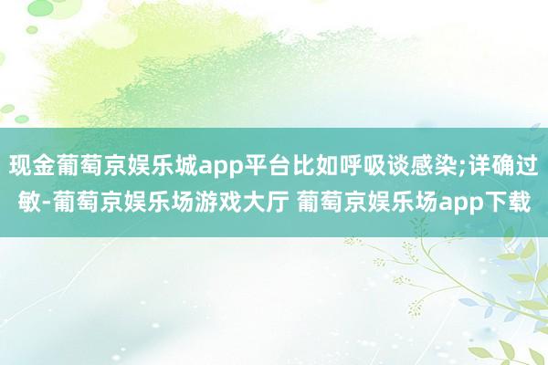 现金葡萄京娱乐城app平台比如呼吸谈感染;详确过敏-葡萄京娱乐场游戏大厅 葡萄京娱乐场app下载