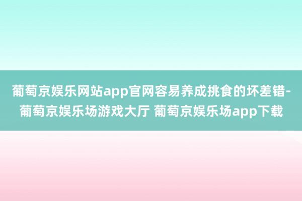 葡萄京娱乐网站app官网容易养成挑食的坏差错-葡萄京娱乐场游戏大厅 葡萄京娱乐场app下载