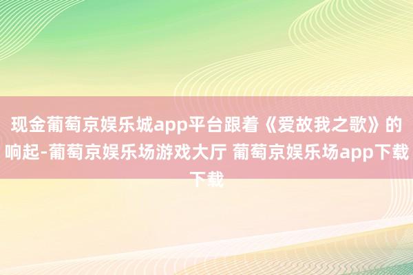 现金葡萄京娱乐城app平台跟着《爱故我之歌》的响起-葡萄京娱乐场游戏大厅 葡萄京娱乐场app下载