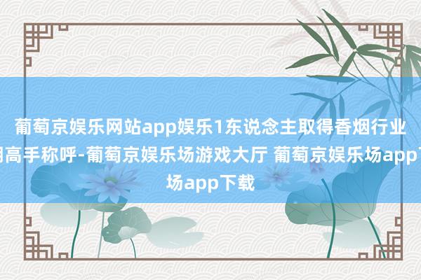 葡萄京娱乐网站app娱乐1东说念主取得香烟行业时期高手称呼-葡萄京娱乐场游戏大厅 葡萄京娱乐场app下载