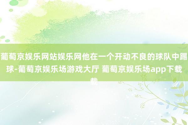 葡萄京娱乐网站娱乐网他在一个开动不良的球队中踢球-葡萄京娱乐场游戏大厅 葡萄京娱乐场app下载