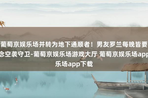 葡萄京娱乐场并转为地下通顺者！男友罗兰每晚皆要去作念空袭守卫-葡萄京娱乐场游戏大厅 葡萄京娱乐场app下载