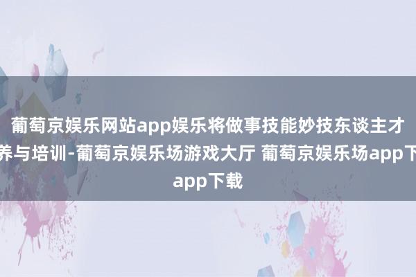 葡萄京娱乐网站app娱乐将做事技能妙技东谈主才培养与培训-葡萄京娱乐场游戏大厅 葡萄京娱乐场app下载