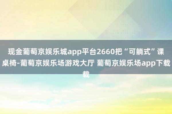 现金葡萄京娱乐城app平台2660把“可躺式”课桌椅-葡萄京娱乐场游戏大厅 葡萄京娱乐场app下载