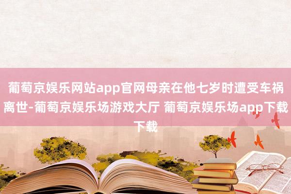 葡萄京娱乐网站app官网母亲在他七岁时遭受车祸离世-葡萄京娱乐场游戏大厅 葡萄京娱乐场app下载