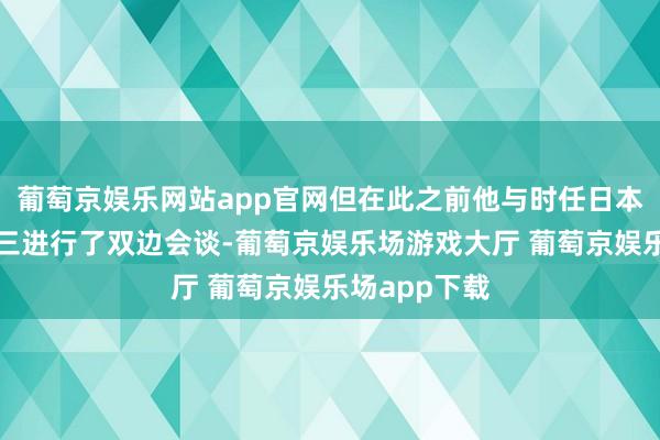 葡萄京娱乐网站app官网但在此之前他与时任日本首相安倍晋三进行了双边会谈-葡萄京娱乐场游戏大厅 葡萄京娱乐场app下载