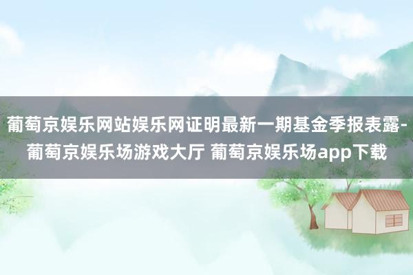 葡萄京娱乐网站娱乐网证明最新一期基金季报表露-葡萄京娱乐场游戏大厅 葡萄京娱乐场app下载