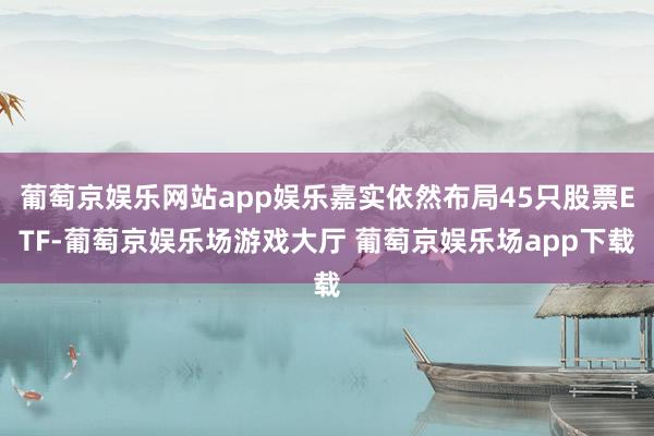 葡萄京娱乐网站app娱乐嘉实依然布局45只股票ETF-葡萄京娱乐场游戏大厅 葡萄京娱乐场app下载