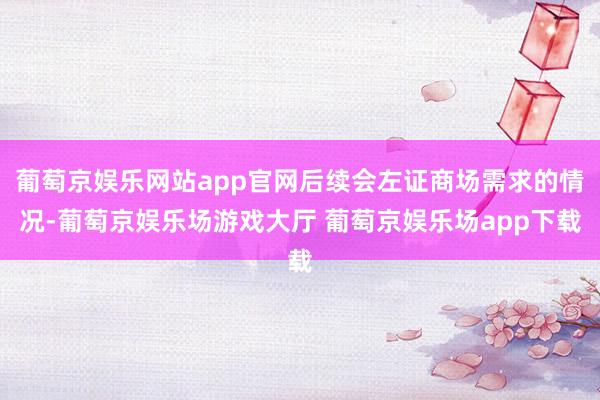 葡萄京娱乐网站app官网后续会左证商场需求的情况-葡萄京娱乐场游戏大厅 葡萄京娱乐场app下载