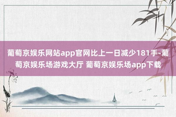 葡萄京娱乐网站app官网比上一日减少181手-葡萄京娱乐场游戏大厅 葡萄京娱乐场app下载