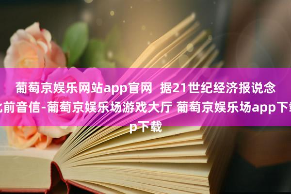 葡萄京娱乐网站app官网  据21世纪经济报说念此前音信-葡萄京娱乐场游戏大厅 葡萄京娱乐场app下载