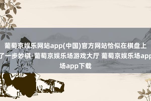 葡萄京娱乐网站app(中国)官方网站恰似在棋盘上走出了一步妙棋-葡萄京娱乐场游戏大厅 葡萄京娱乐场app下载