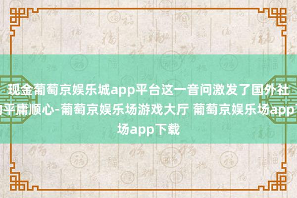 现金葡萄京娱乐城app平台这一音问激发了国外社会的平庸顺心-葡萄京娱乐场游戏大厅 葡萄京娱乐场app下载