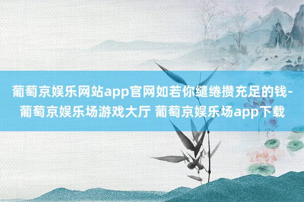 葡萄京娱乐网站app官网如若你缱绻攒充足的钱-葡萄京娱乐场游戏大厅 葡萄京娱乐场app下载