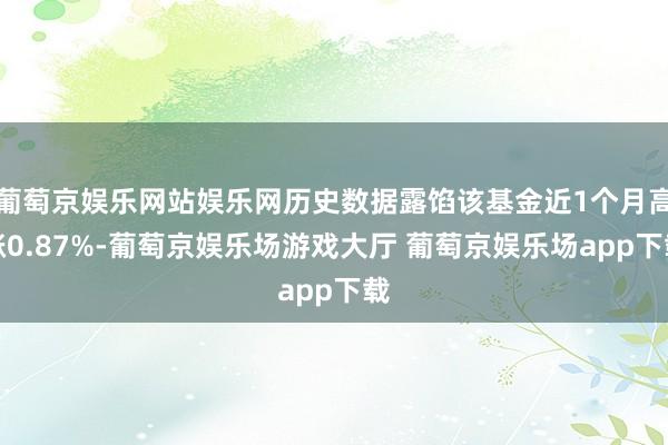 葡萄京娱乐网站娱乐网历史数据露馅该基金近1个月高涨0.87%-葡萄京娱乐场游戏大厅 葡萄京娱乐场app下载