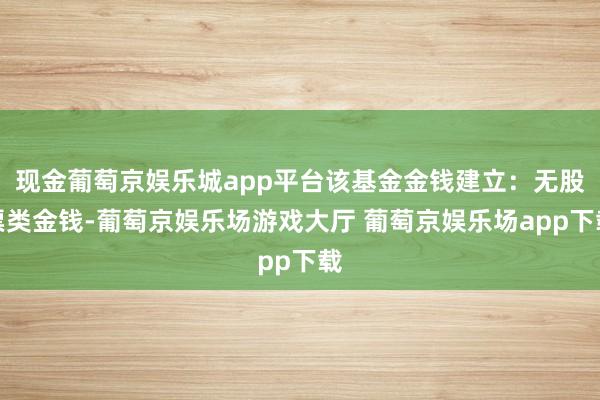 现金葡萄京娱乐城app平台该基金金钱建立：无股票类金钱-葡萄京娱乐场游戏大厅 葡萄京娱乐场app下载