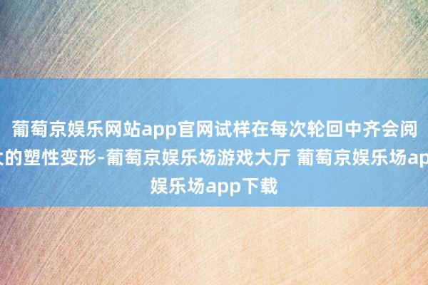 葡萄京娱乐网站app官网试样在每次轮回中齐会阅历较大的塑性变形-葡萄京娱乐场游戏大厅 葡萄京娱乐场app下载