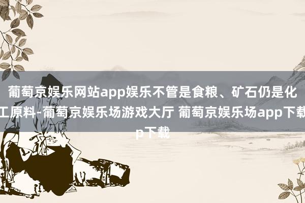 葡萄京娱乐网站app娱乐不管是食粮、矿石仍是化工原料-葡萄京娱乐场游戏大厅 葡萄京娱乐场app下载