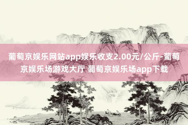 葡萄京娱乐网站app娱乐收支2.00元/公斤-葡萄京娱乐场游戏大厅 葡萄京娱乐场app下载