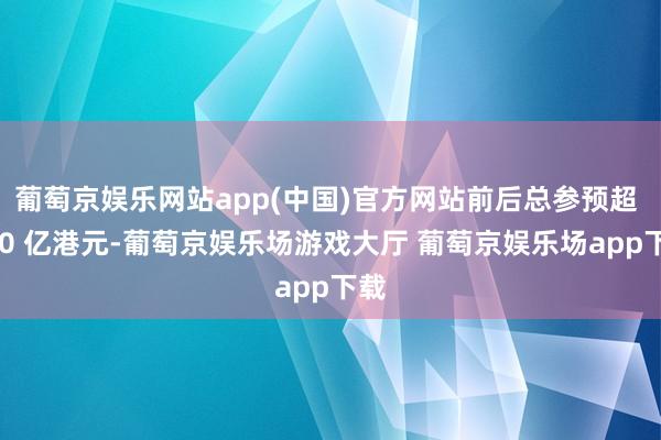 葡萄京娱乐网站app(中国)官方网站前后总参预超 500 亿港元-葡萄京娱乐场游戏大厅 葡萄京娱乐场app下载