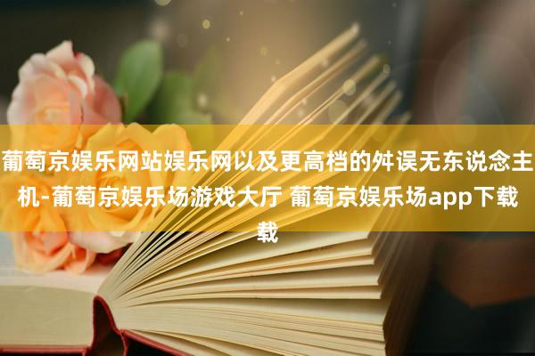 葡萄京娱乐网站娱乐网以及更高档的舛误无东说念主机-葡萄京娱乐场游戏大厅 葡萄京娱乐场app下载