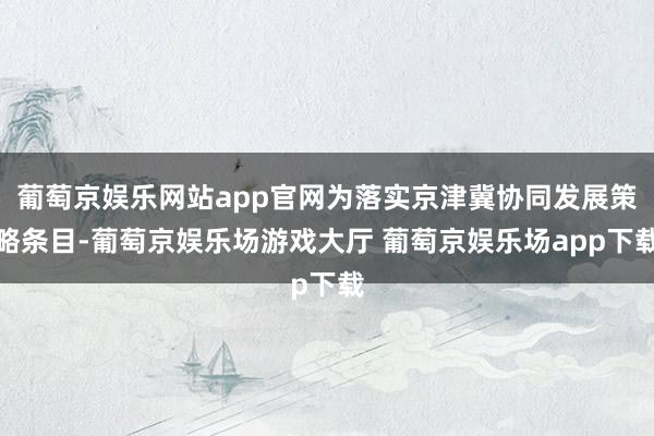 葡萄京娱乐网站app官网为落实京津冀协同发展策略条目-葡萄京娱乐场游戏大厅 葡萄京娱乐场app下载