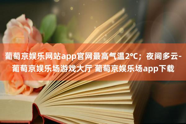 葡萄京娱乐网站app官网最高气温2℃；夜间多云-葡萄京娱乐场游戏大厅 葡萄京娱乐场app下载