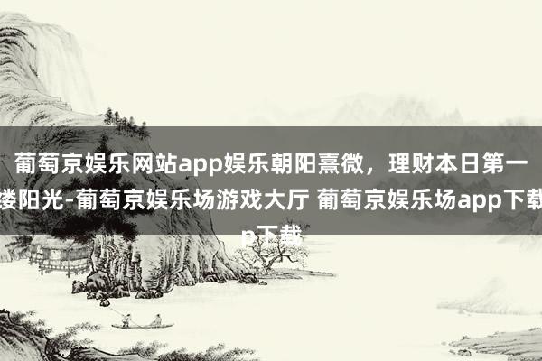 葡萄京娱乐网站app娱乐朝阳熹微，理财本日第一缕阳光-葡萄京娱乐场游戏大厅 葡萄京娱乐场app下载