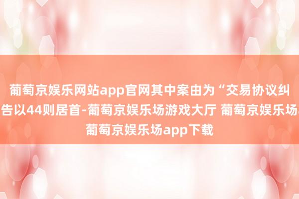 葡萄京娱乐网站app官网其中案由为“交易协议纠纷”的公告以44则居首-葡萄京娱乐场游戏大厅 葡萄京娱乐场app下载