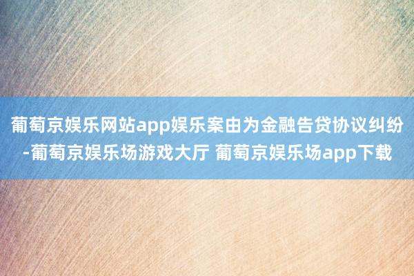 葡萄京娱乐网站app娱乐案由为金融告贷协议纠纷-葡萄京娱乐场游戏大厅 葡萄京娱乐场app下载