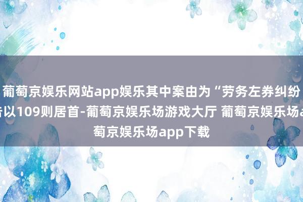 葡萄京娱乐网站app娱乐其中案由为“劳务左券纠纷”的公告以109则居首-葡萄京娱乐场游戏大厅 葡萄京娱乐场app下载