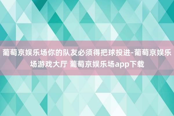 葡萄京娱乐场你的队友必须得把球投进-葡萄京娱乐场游戏大厅 葡萄京娱乐场app下载