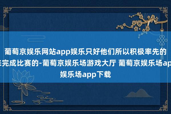 葡萄京娱乐网站app娱乐只好他们所以积极率先的心态来完成比赛的-葡萄京娱乐场游戏大厅 葡萄京娱乐场app下载