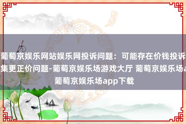 葡萄京娱乐网站娱乐网投诉问题：可能存在价钱投诉->市集更正价问题-葡萄京娱乐场游戏大厅 葡萄京娱乐场app下载