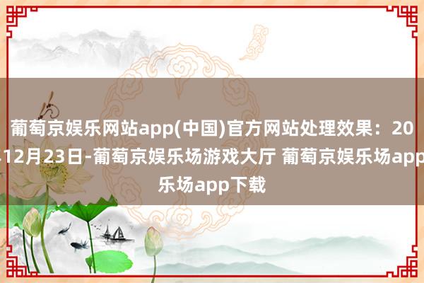 葡萄京娱乐网站app(中国)官方网站处理效果：2024年12月23日-葡萄京娱乐场游戏大厅 葡萄京娱乐场app下载